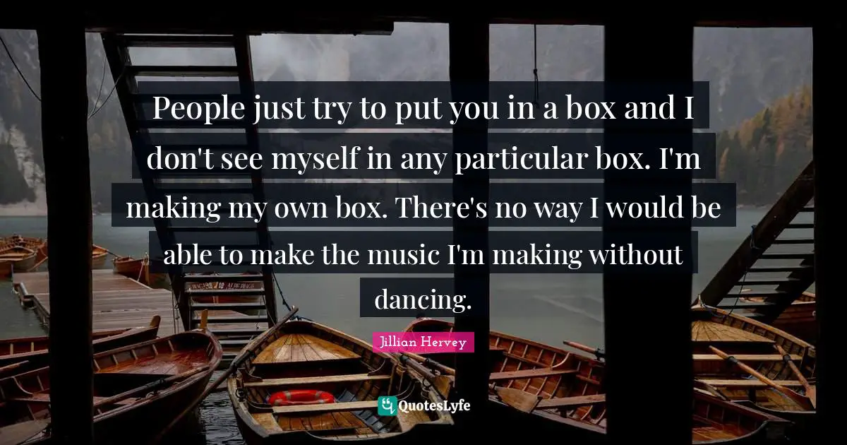 People just try to put you in a box and I don't see myself in any particular box. I'm making my own box. There's no way I would be able to make the music I'm making without dancing.