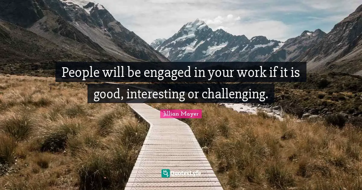 People will be engaged in your work if it is good, interesting or challenging.