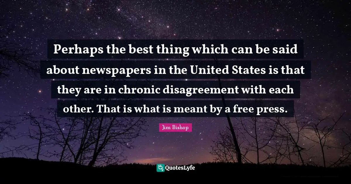 Perhaps the best thing which can be said about newspapers in the United States is that they are in chronic disagreement with each other. That is what is meant by a free press.