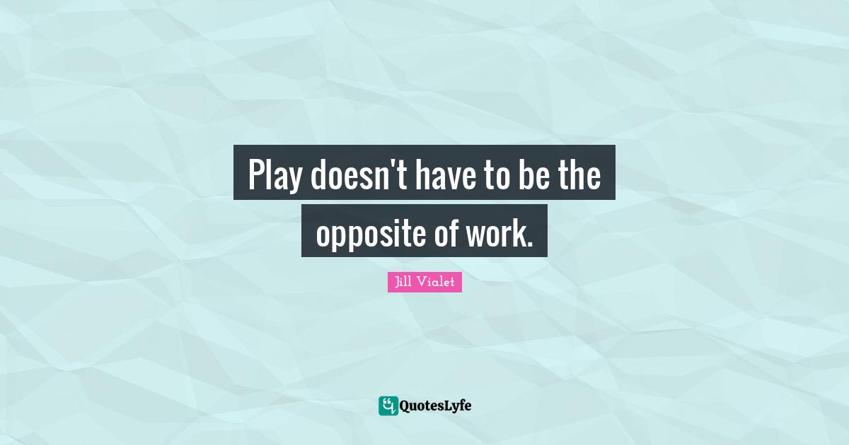 Play doesn't have to be the opposite of work.