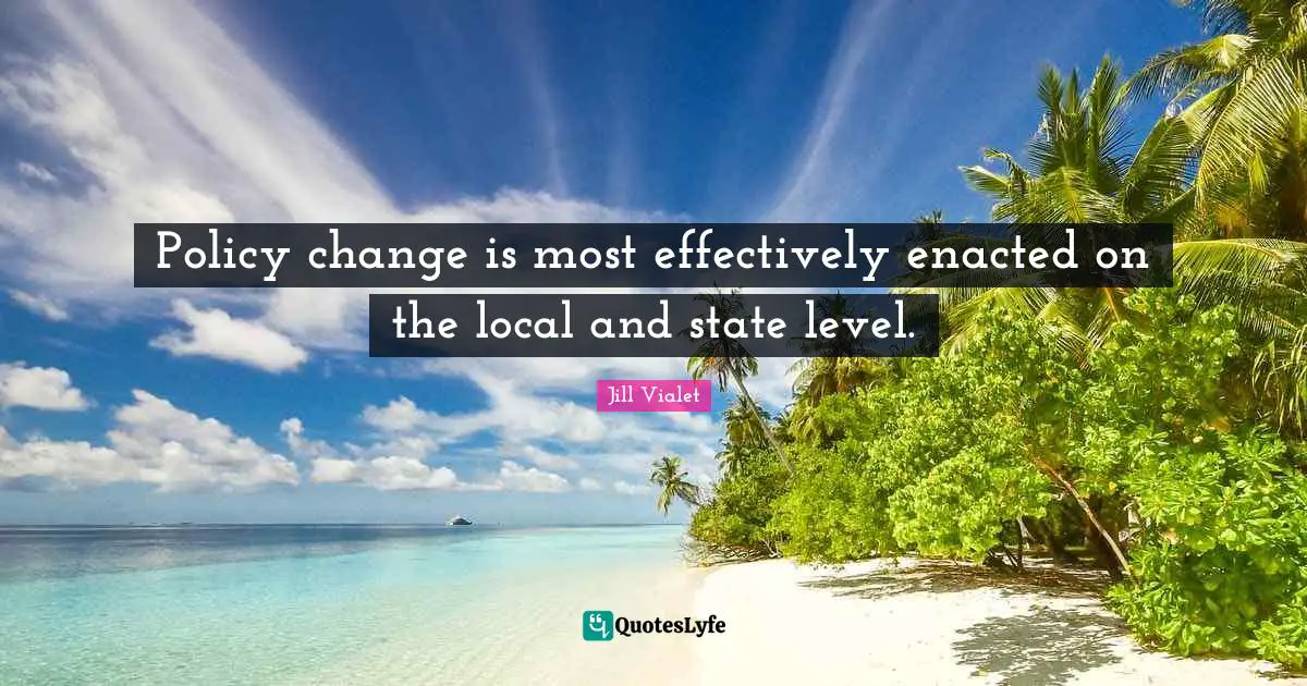 Policy change is most effectively enacted on the local and state level.