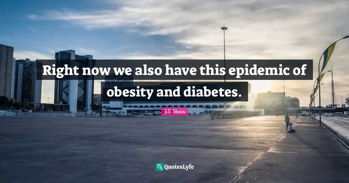 Right now we also have this epidemic of obesity and diabetes.
