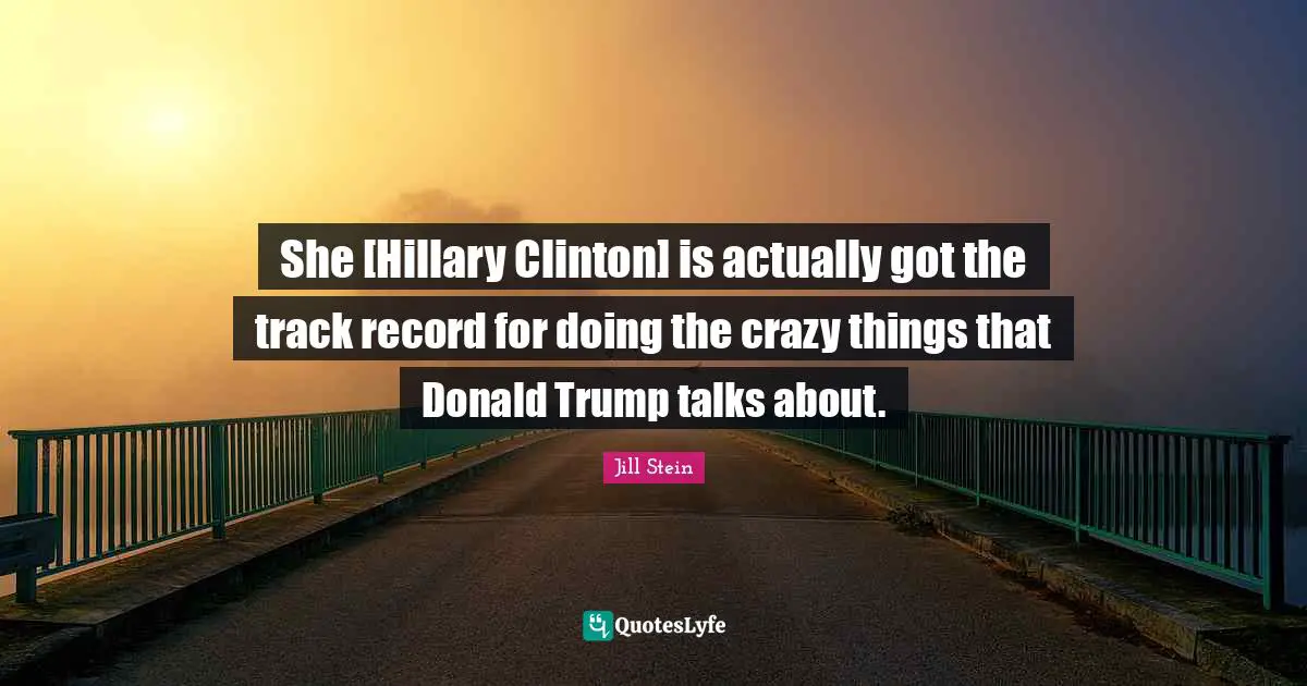 She [Hillary Clinton] is actually got the track record for doing the crazy things that Donald Trump talks about.