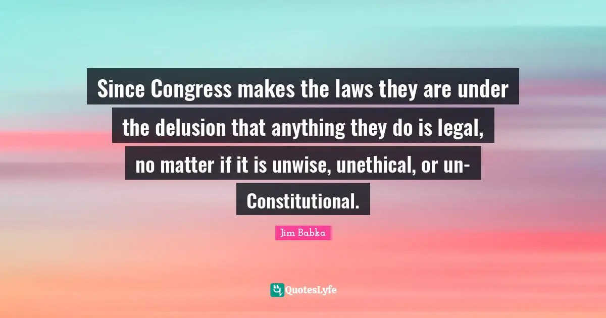 Since Congress makes the laws they are under the delusion that anything they do is legal, no matter if it is unwise, unethical, or un-Constitutional.
