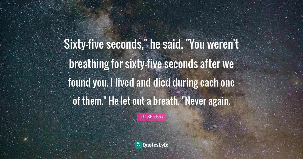 Sixty-five seconds," he said. "You weren't breathing for sixty-five seconds after we found you. I lived and died during each one of them." He let out a breath. "Never again.