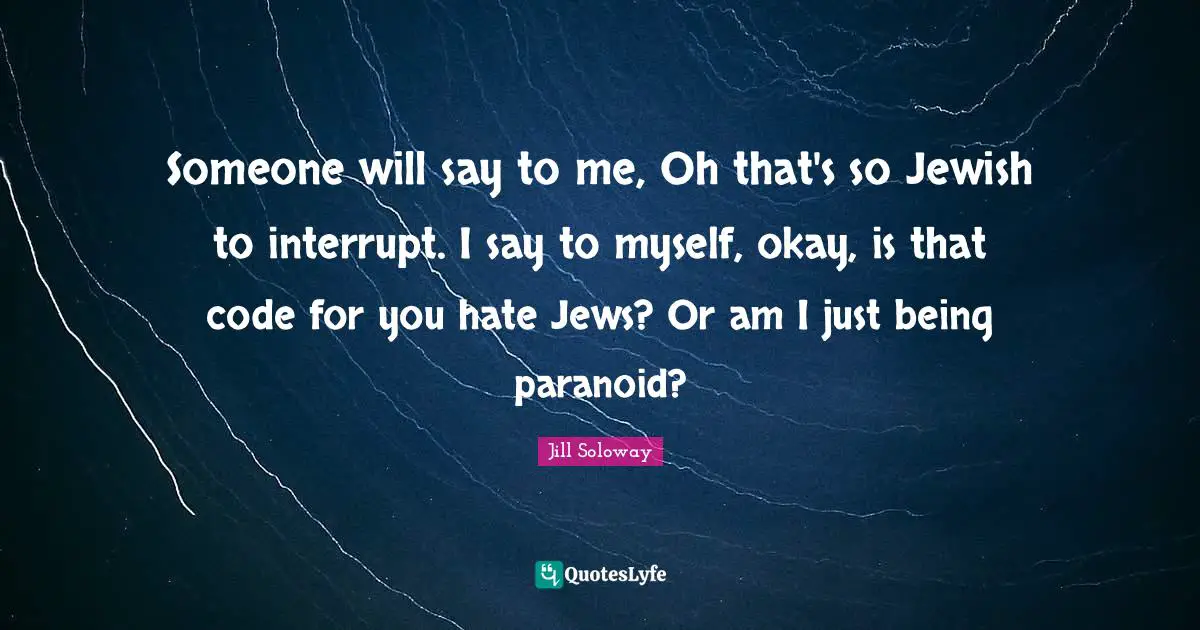 Someone will say to me, Oh that's so Jewish to interrupt. I say to myself, okay, is that code for you hate Jews? Or am I just being paranoid?