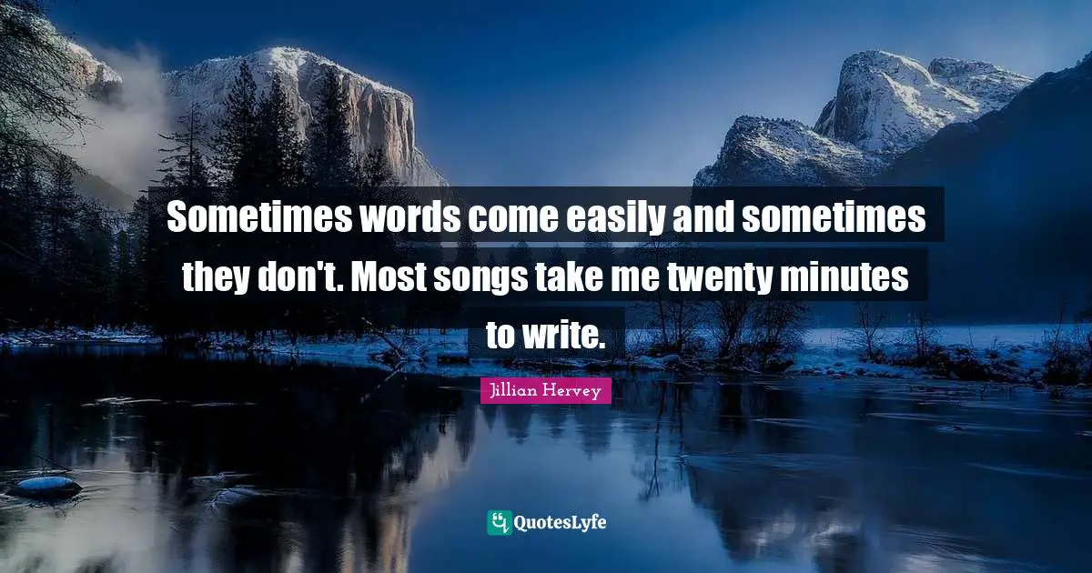 Sometimes words come easily and sometimes they don't. Most songs take me twenty minutes to write.