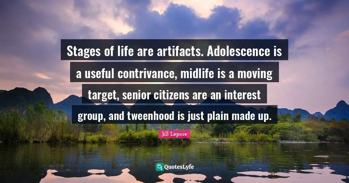 Artifacts Quotes: "Stages of life are artifacts. Adolescence is a useful contrivance, midlife is a moving target, senior citizens are an interest group, and tweenhood is just plain made up."