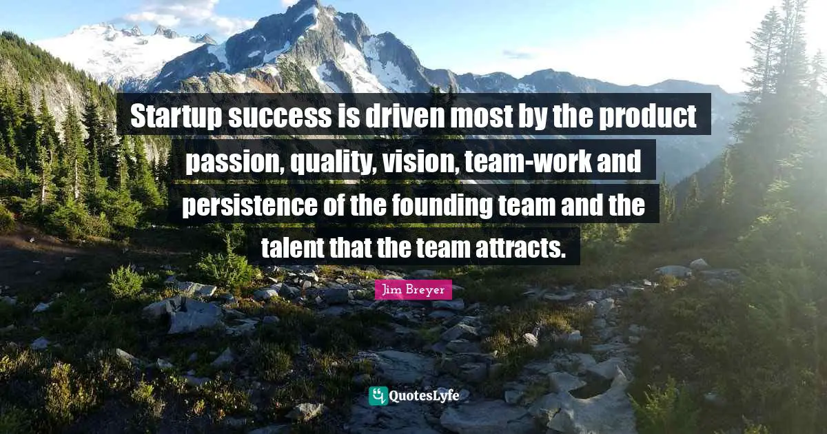 Jim Breyer Quotes: "Startup success is driven most by the product passion, quality, vision, team-work and persistence of the founding team and the talent that the team attracts."