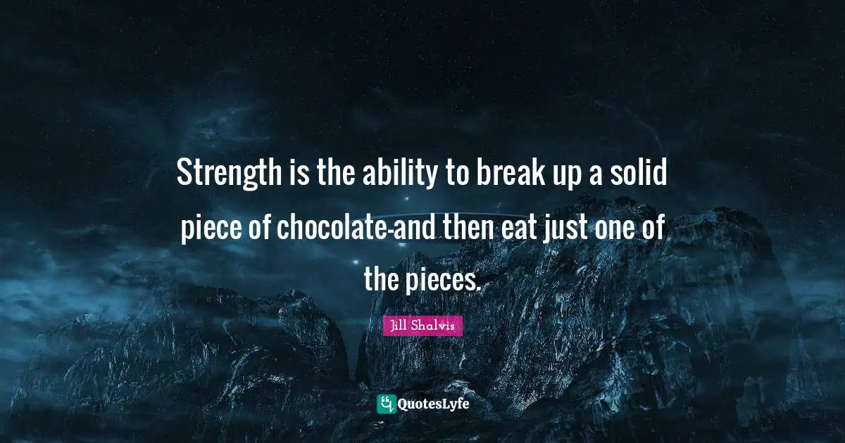 Jill Shalvis Quotes: "Strength is the ability to break up a solid piece of chocolate—and then eat just one of the pieces."