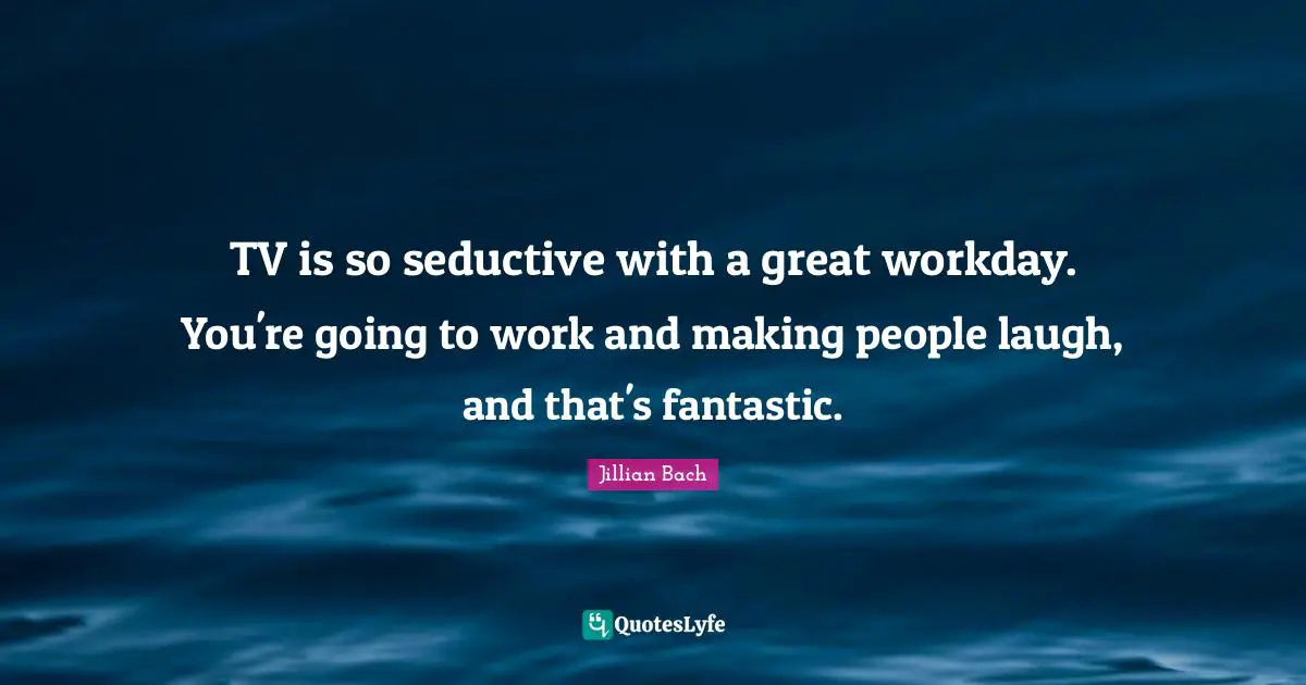 TV is so seductive with a great workday. You're going to work and making people laugh, and that's fantastic.