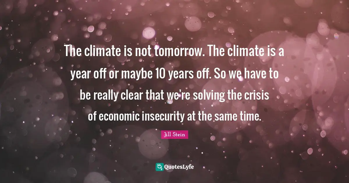The climate is not tomorrow. The climate is a year off or maybe 10 years off. So we have to be really clear that we're solving the crisis of economic insecurity at the same time.