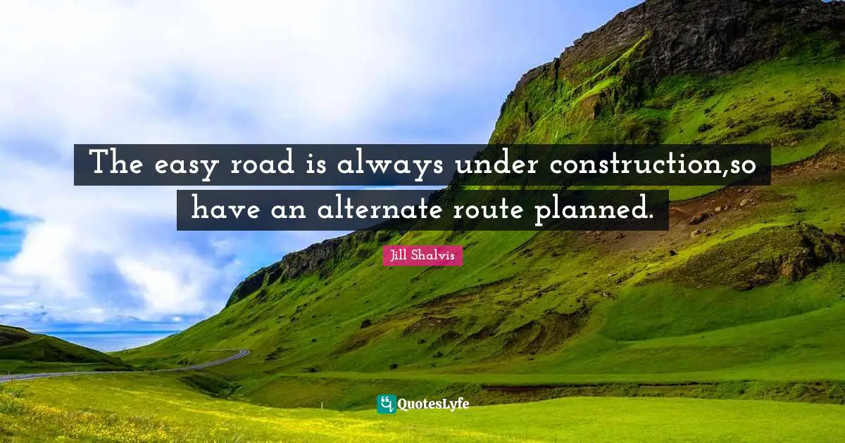 The easy road is always under construction,so have an alternate route planned.