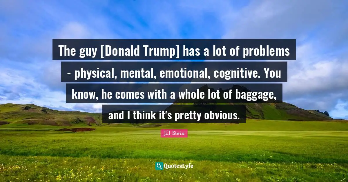 Baggage Quotes: "The guy [Donald Trump] has a lot of problems - physical, mental, emotional, cognitive. You know, he comes with a whole lot of baggage, and I think it's pretty obvious."