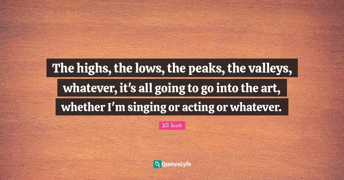 Jill Scott Quotes: "The highs, the lows, the peaks, the valleys, whatever, it's all going to go into the art, whether I'm singing or acting or whatever."
