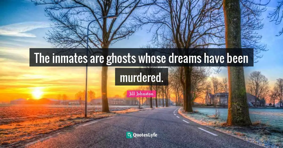 The inmates are ghosts whose dreams have been murdered.