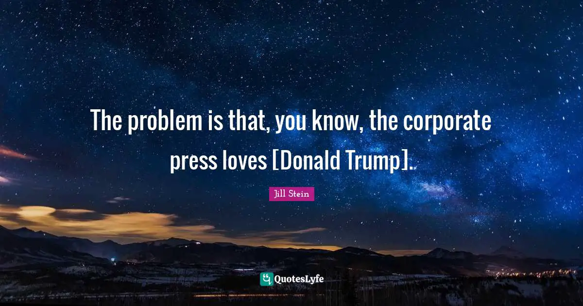 The problem is that, you know, the corporate press loves [Donald Trump].
