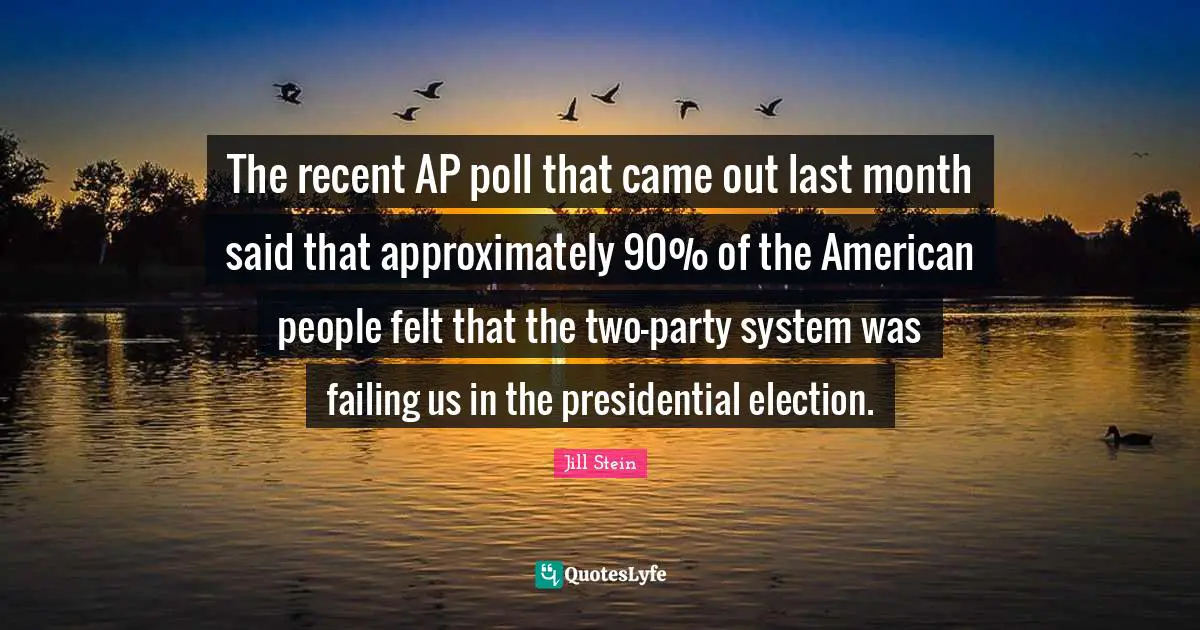 The recent AP poll that came out last month said that approximately 90% of the American people felt that the two-party system was failing us in the presidential election.
