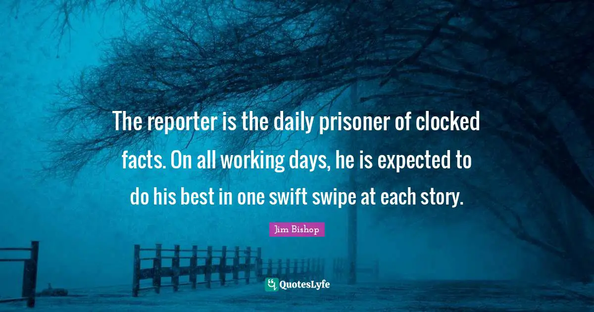 The reporter is the daily prisoner of clocked facts. On all working days, he is expected to do his best in one swift swipe at each story.