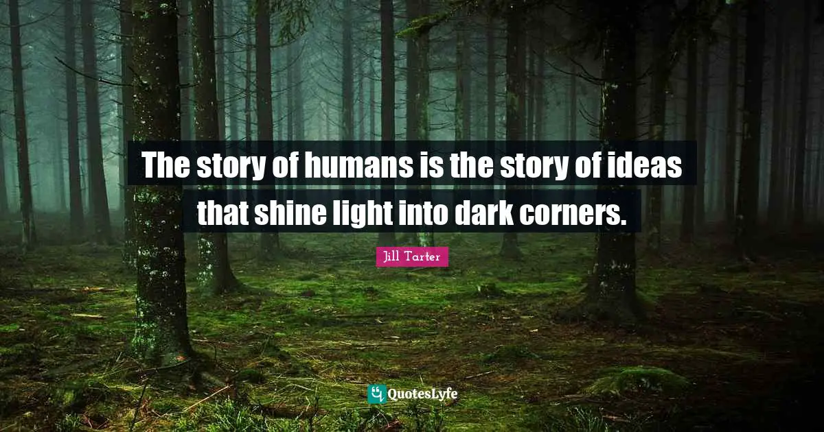 Jill Tarter Quotes: "The story of humans is the story of ideas that shine light into dark corners."