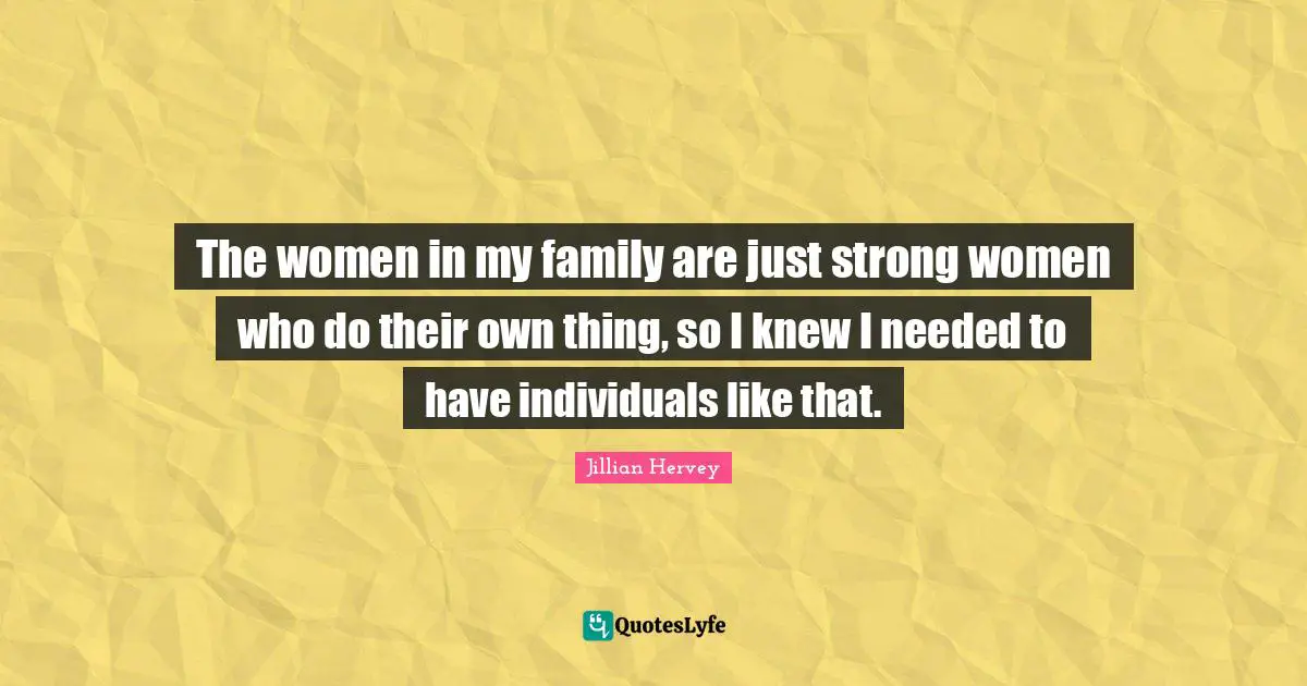 The women in my family are just strong women who do their own thing, so I knew I needed to have individuals like that.