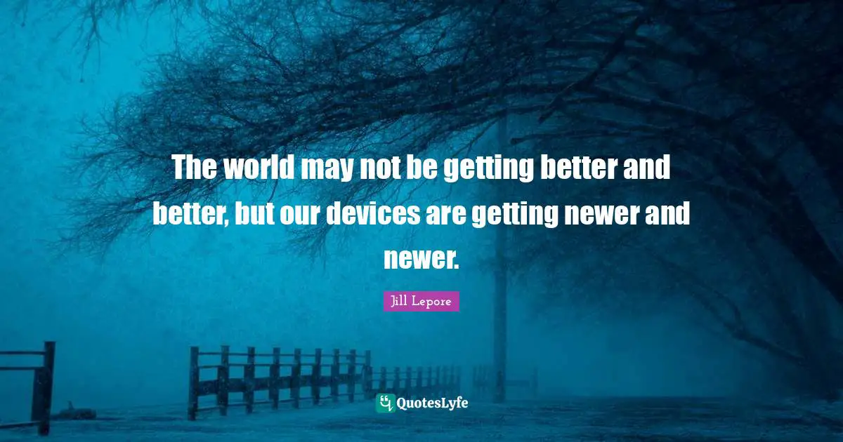 The world may not be getting better and better, but our devices are getting newer and newer.
