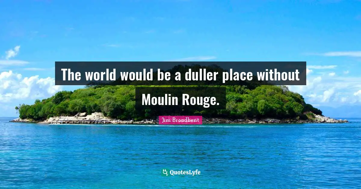 The world would be a duller place without Moulin Rouge.