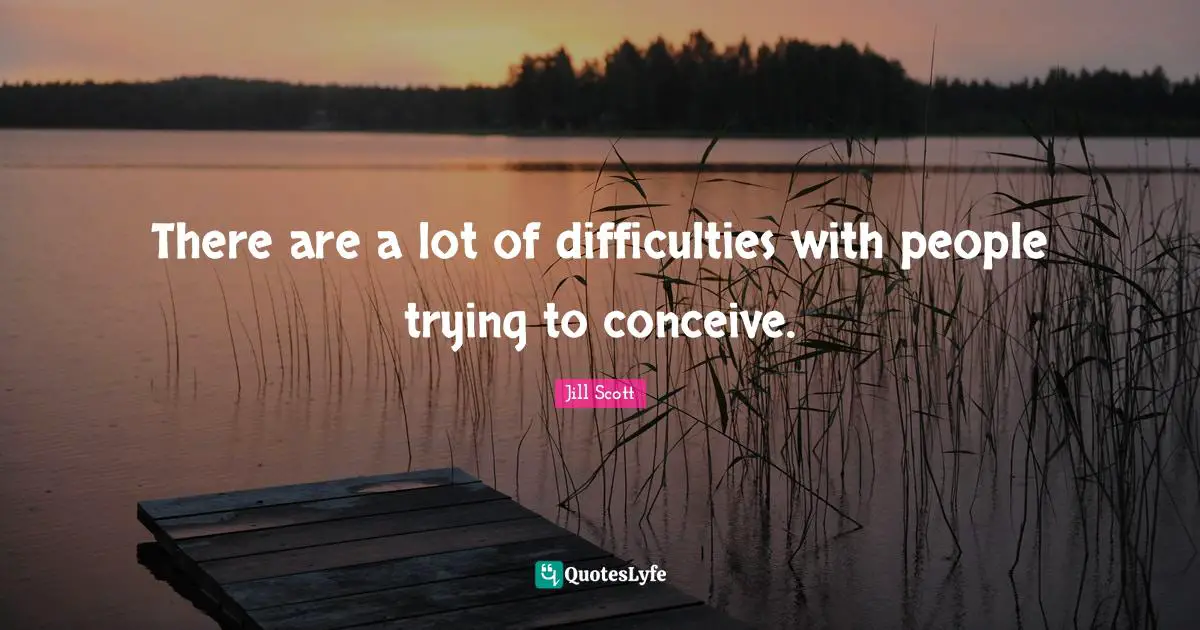 There are a lot of difficulties with people trying to conceive.