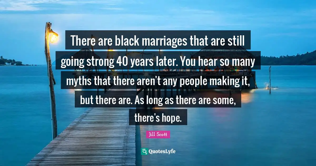 There are black marriages that are still going strong 40 years later. You hear so many myths that there aren't any people making it, but there are. As long as there are some, there's hope.