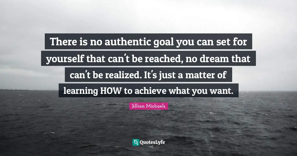 There is no authentic goal you can set for yourself that can't be reached, no dream that can't be realized. It's just a matter of learning HOW to achieve what you want.