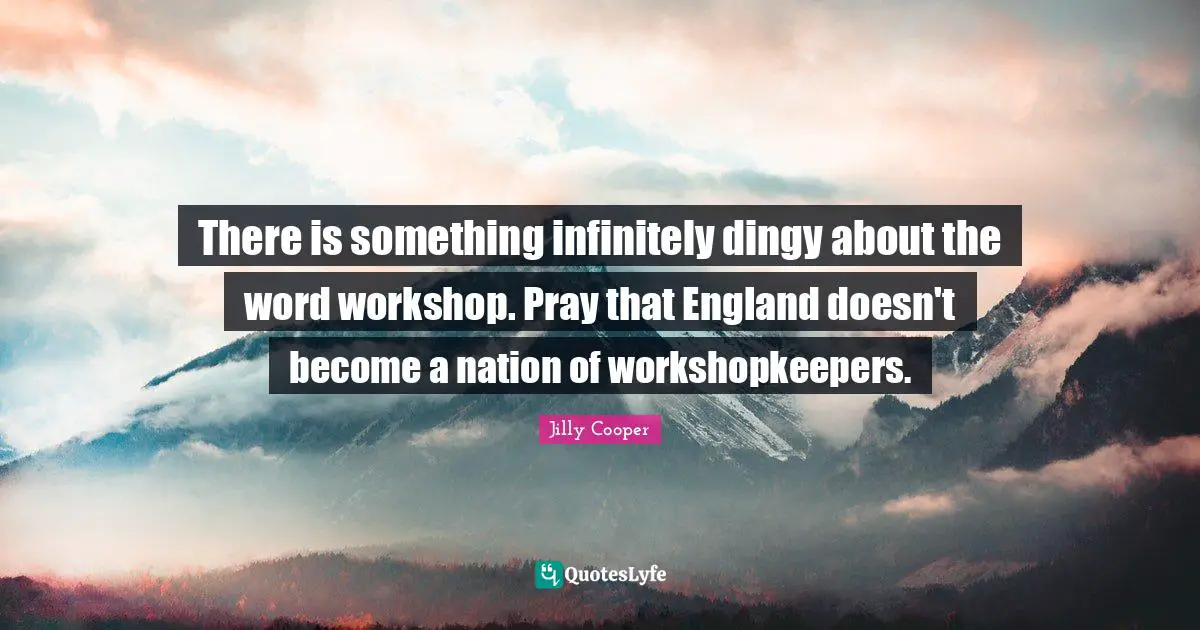 Jilly Cooper Quotes: "There is something infinitely dingy about the word workshop. Pray that England doesn't become a nation of workshopkeepers."