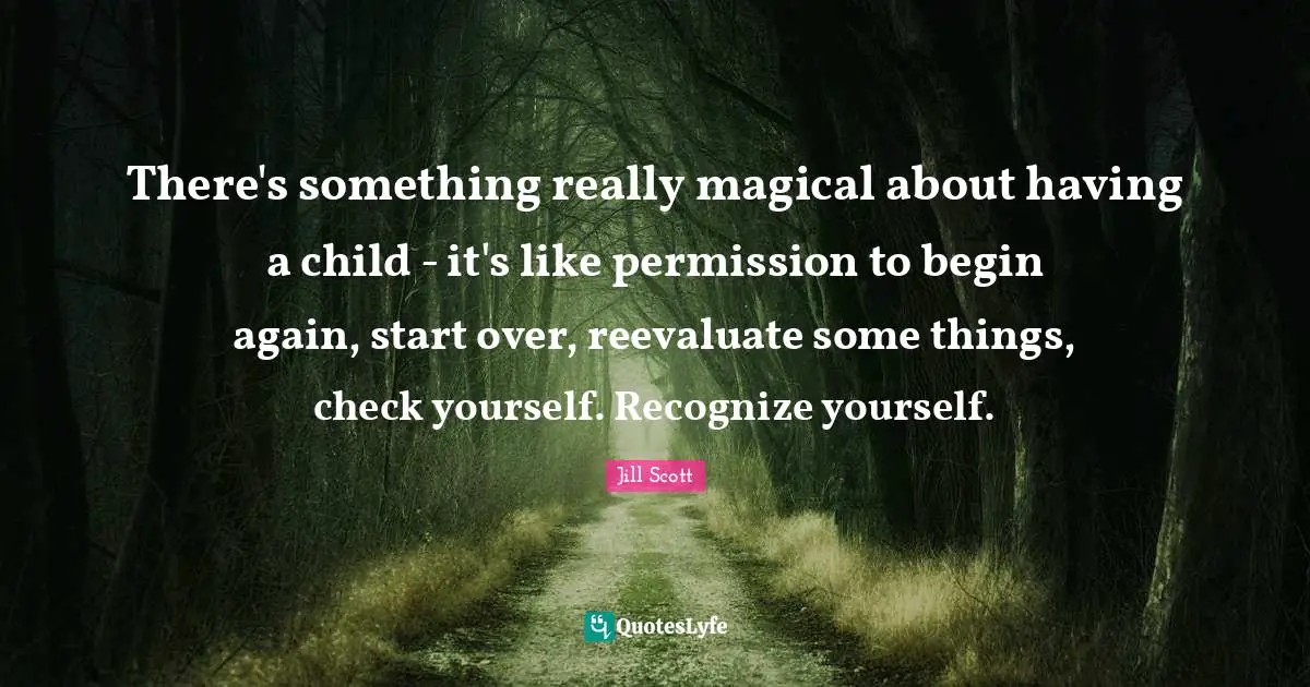 Jill Scott Quotes: "There's something really magical about having a child - it's like permission to begin again, start over, reevaluate some things, check yourself. Recognize yourself."