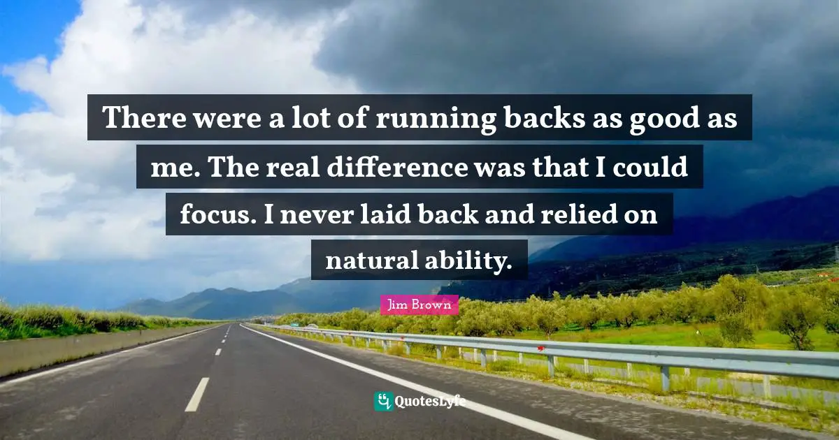 There were a lot of running backs as good as me. The real difference was that I could focus. I never laid back and relied on natural ability.