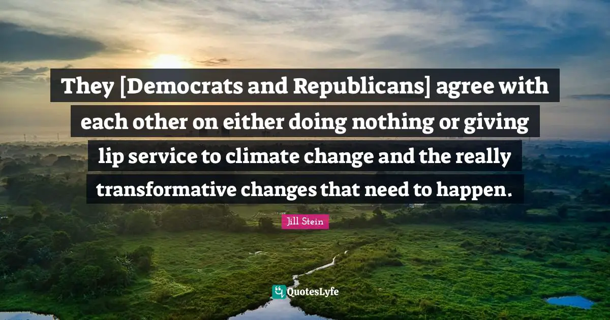 They [Democrats and Republicans] agree with each other on either doing nothing or giving lip service to climate change and the really transformative changes that need to happen.