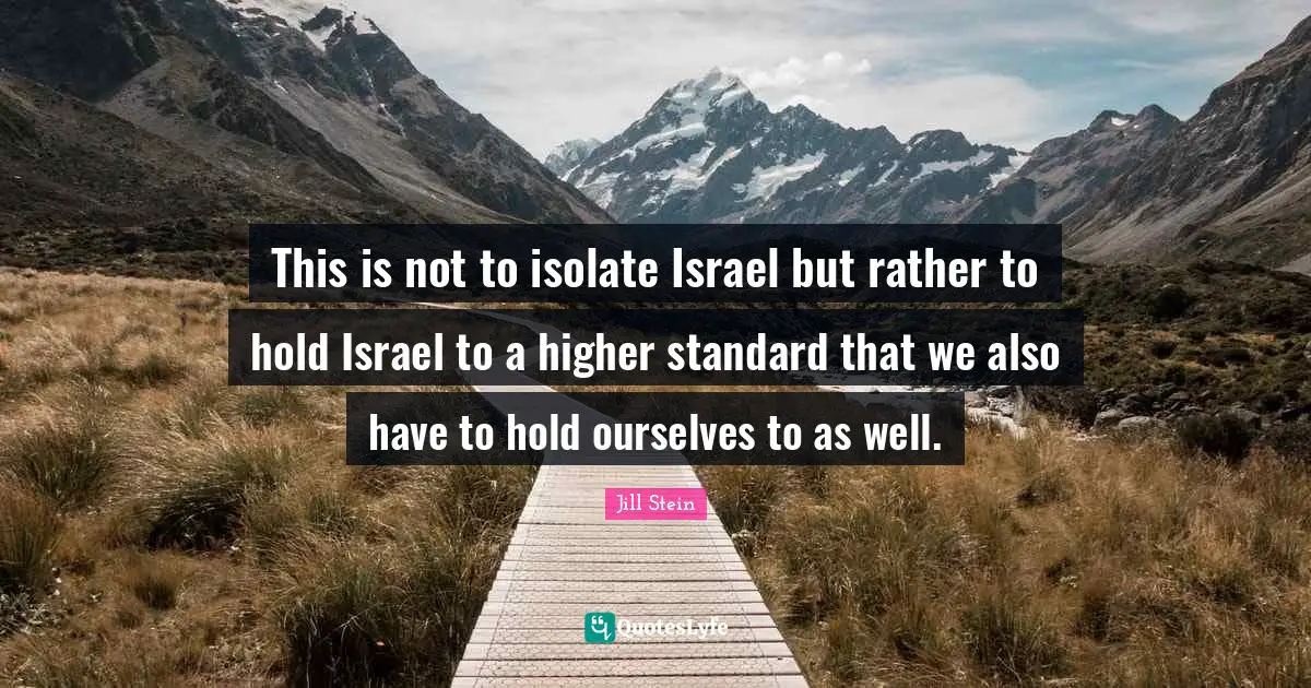 This is not to isolate Israel but rather to hold Israel to a higher standard that we also have to hold ourselves to as well.