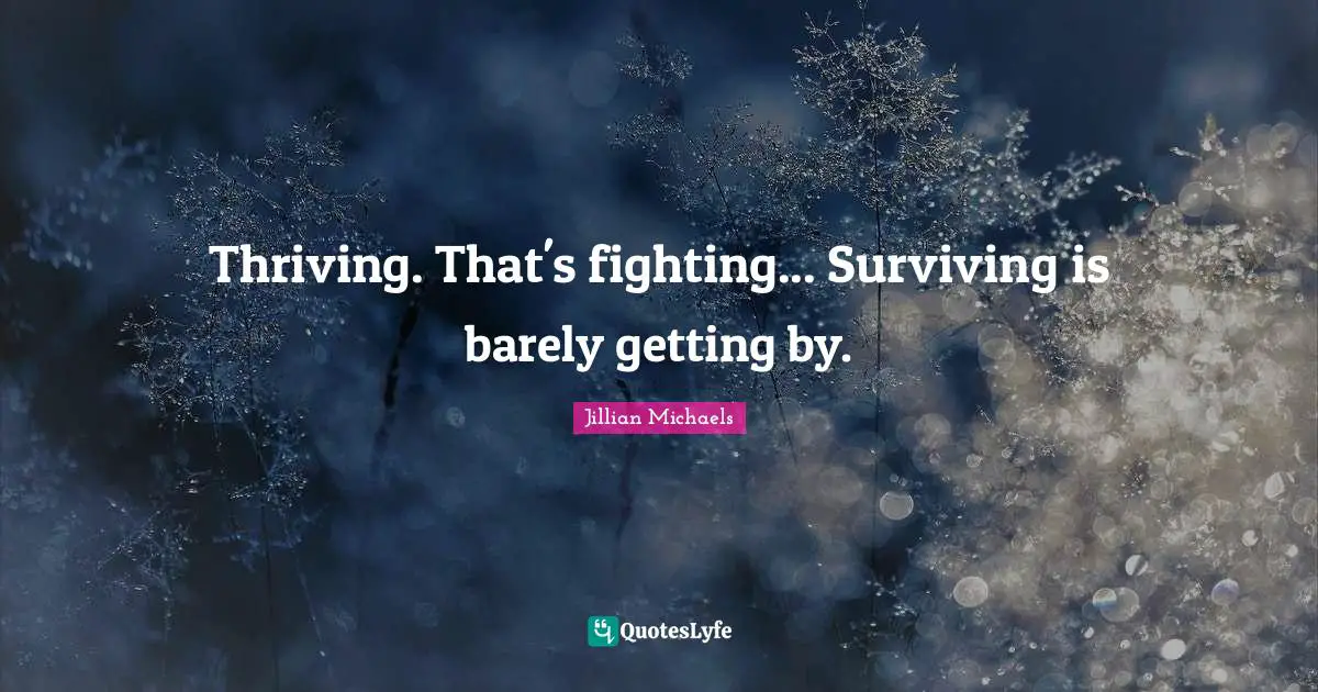 Thriving. That's fighting... Surviving is barely getting by.