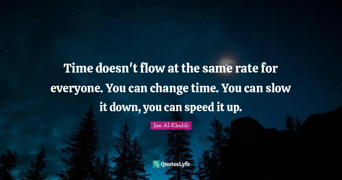 Time doesn't flow at the same rate for everyone. You can change time. You can slow it down, you can speed it up.