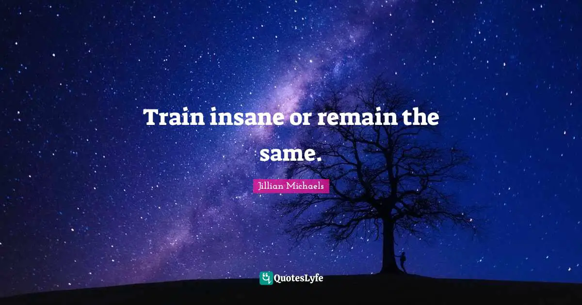 Train insane or remain the same.