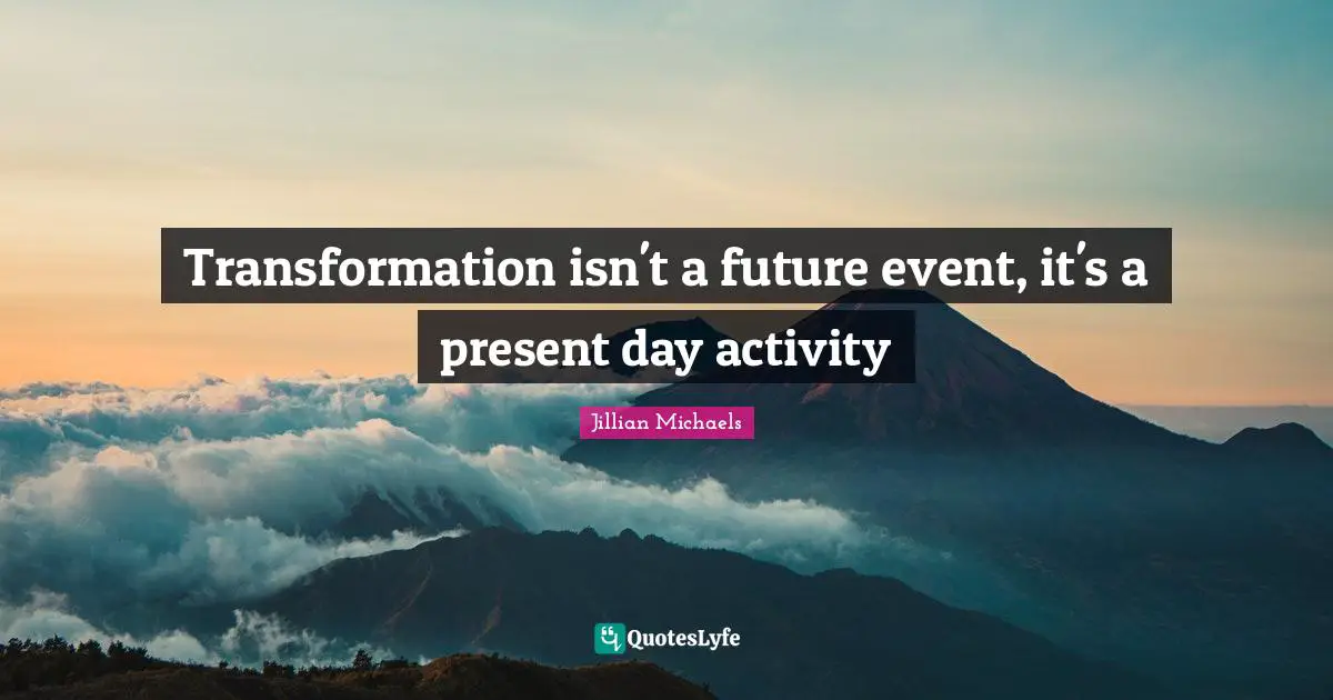Transformation isn't a future event, it's a present day activity