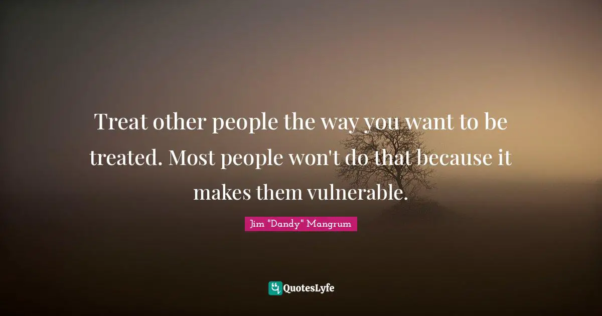 Treat other people the way you want to be treated. Most people won't do that because it makes them vulnerable.
