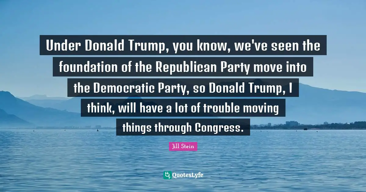 Under Donald Trump, you know, we've seen the foundation of the Republican Party move into the Democratic Party, so Donald Trump, I think, will have a lot of trouble moving things through Congress.