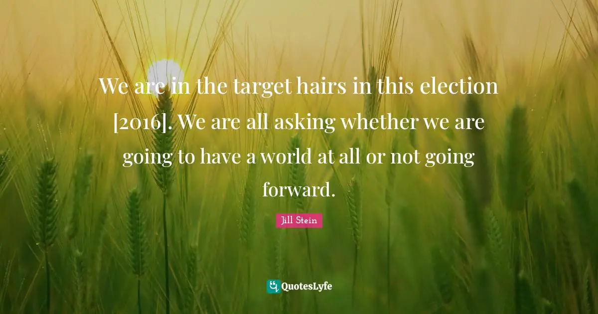 We are in the target hairs in this election [2016]. We are all asking whether we are going to have a world at all or not going forward.