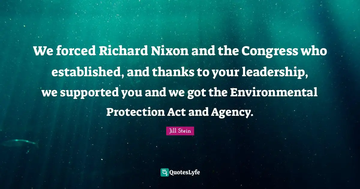 We forced Richard Nixon and the Congress who established, and thanks to your leadership, we supported you and we got the Environmental Protection Act and Agency.