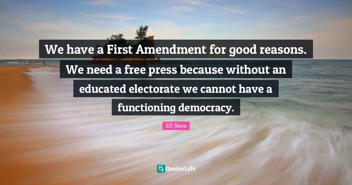 We have a First Amendment for good reasons. We need a free press because without an educated electorate we cannot have a functioning democracy.