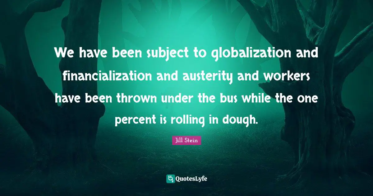 We have been subject to globalization and financialization and austerity and workers have been thrown under the bus while the one percent is rolling in dough.