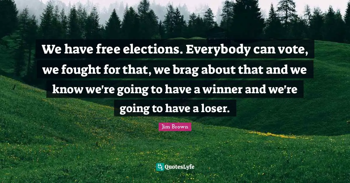 We have free elections. Everybody can vote, we fought for that, we brag about that and we know we're going to have a winner and we're going to have a loser.
