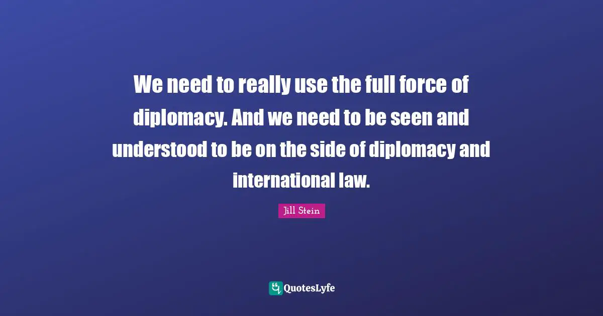 We need to really use the full force of diplomacy. And we need to be seen and understood to be on the side of diplomacy and international law.