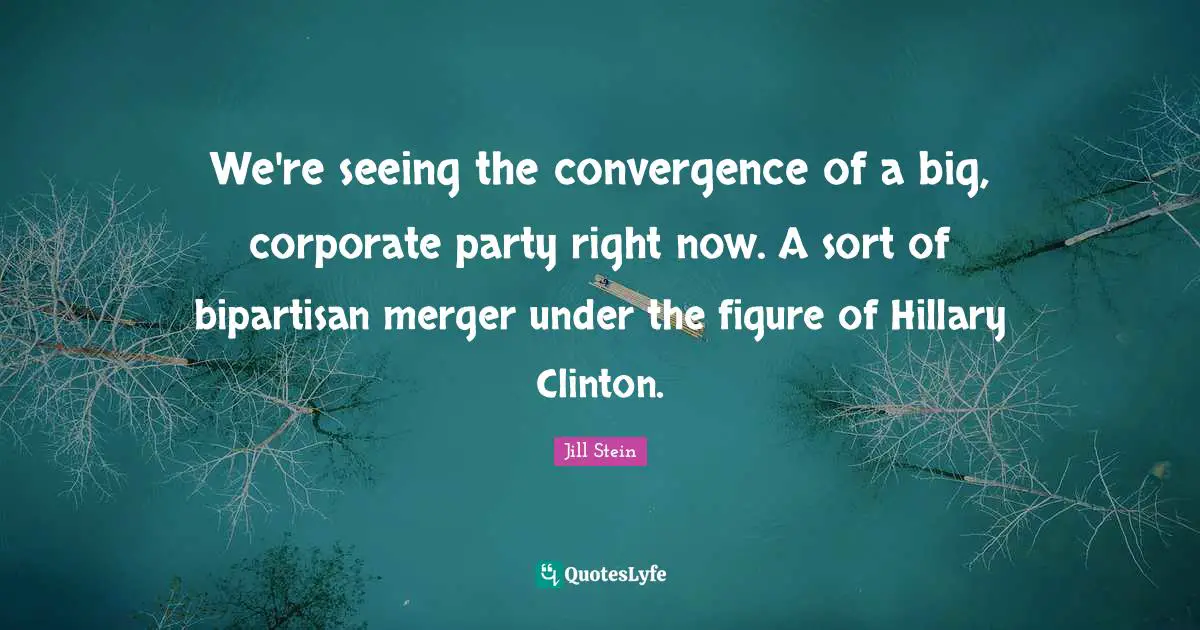 Clinton Quotes: "We're seeing the convergence of a big, corporate party right now. A sort of bipartisan merger under the figure of Hillary Clinton."