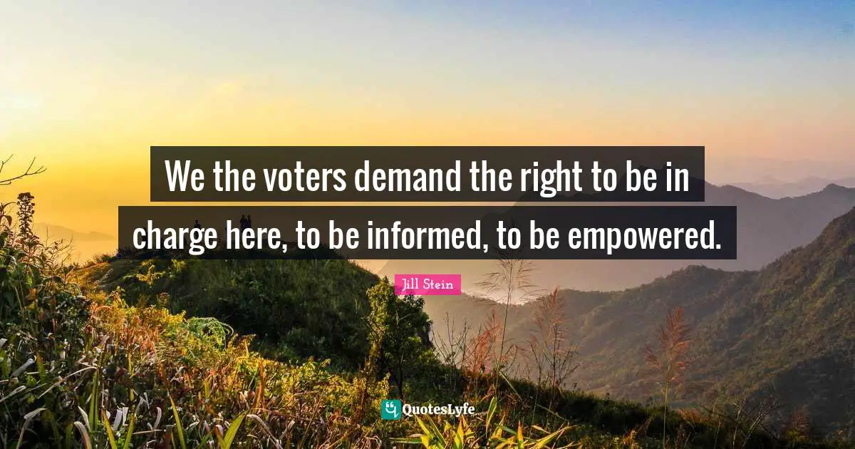 We the voters demand the right to be in charge here, to be informed, to be empowered.