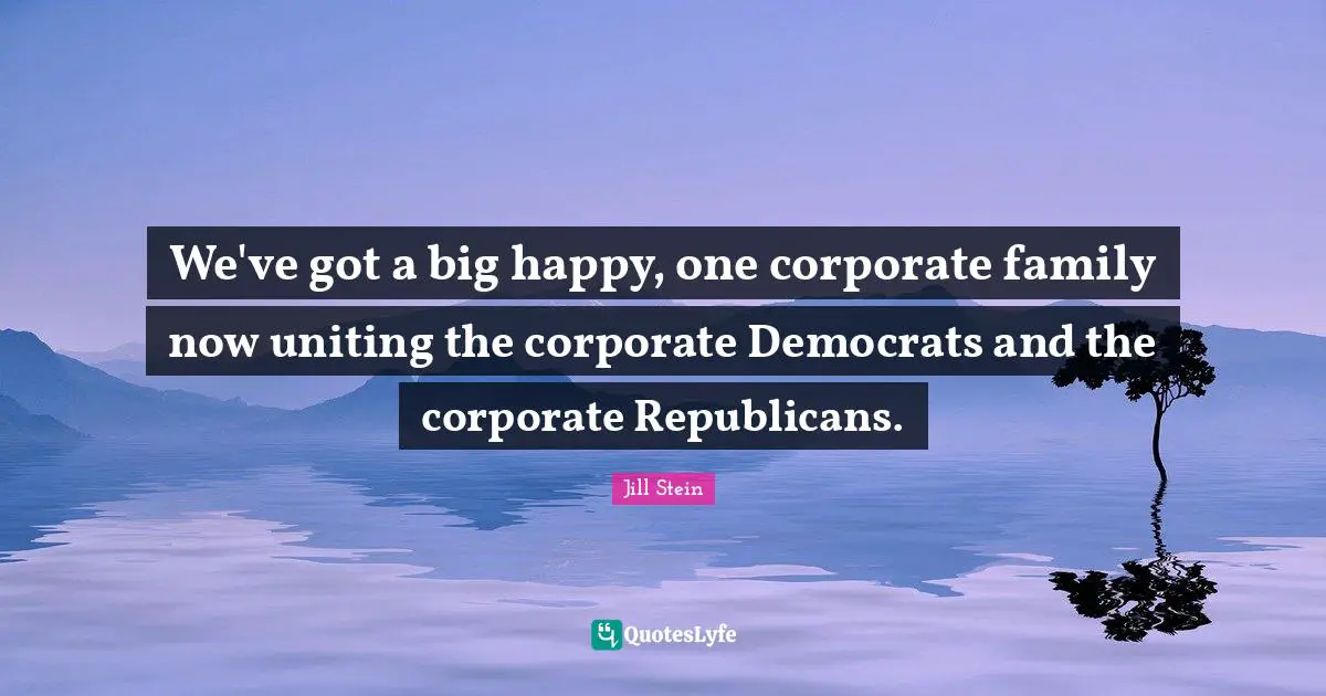 We've got a big happy, one corporate family now uniting the corporate Democrats and the corporate Republicans.